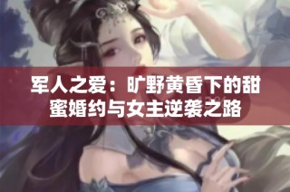 军人之爱：旷野黄昏下的甜蜜婚约与女主逆袭之路