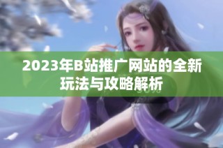 2023年B站推广网站的全新玩法与攻略解析