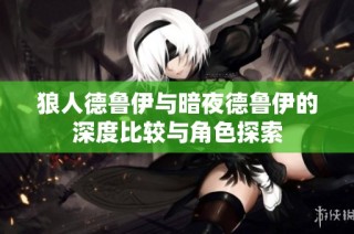 狼人德鲁伊与暗夜德鲁伊的深度比较与角色探索
