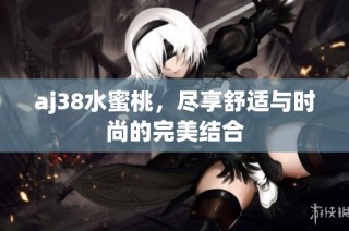 aj38水蜜桃，尽享舒适与时尚的完美结合