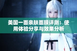 美国一面亲肤面膜评测：使用体验分享与效果分析