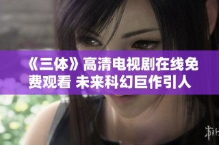 《三体》高清电视剧在线免费观看 未来科幻巨作引人入胜
