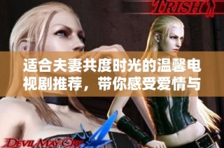 适合夫妻共度时光的温馨电视剧推荐，带你感受爱情与成长