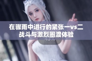在骤雨中进行的紧张一vs二战斗与激烈圈渡体验
