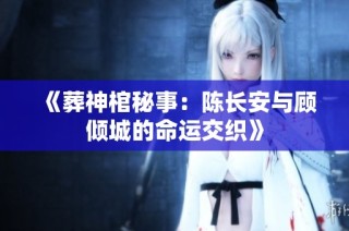 《葬神棺秘事：陈长安与顾倾城的命运交织》