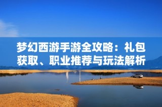 梦幻西游手游全攻略：礼包获取、职业推荐与玩法解析