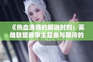 《热血沸腾的解说时刻：英雄联盟赛事主题曲与期待的交汇》