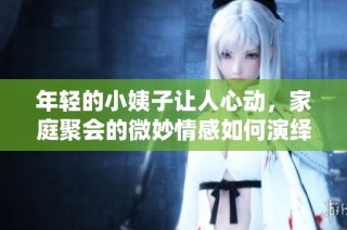 年轻的小姨子让人心动，家庭聚会的微妙情感如何演绎