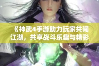 《神武4手游助力玩家共闯江湖，共享战斗乐趣与精彩》