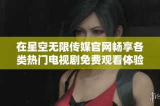 在星空无限传媒官网畅享各类热门电视剧免费观看体验