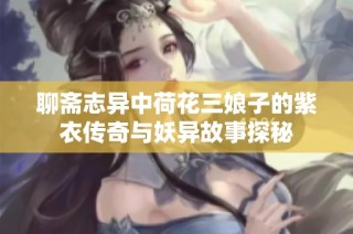 聊斋志异中荷花三娘子的紫衣传奇与妖异故事探秘
