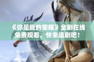 《你是我的荣耀》全剧在线免费观看，快来追剧吧！