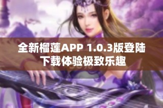 全新榴莲APP 1.0.3版登陆 下载体验极致乐趣