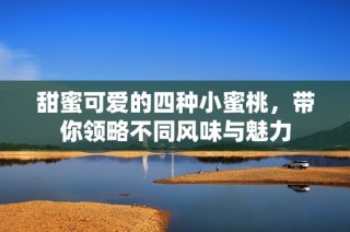 甜蜜可爱的四种小蜜桃，带你领略不同风味与魅力