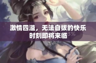 激情四溢，无法自拔的快乐时刻即将来临
