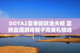 DOTA2夏季新款渔夫帽 蓝胖血魔游戏帽子完美礼物选择