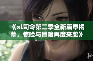 《xl司令第二季全新篇章揭幕，惊险与冒险再度来袭》