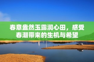 春意盎然玉露润心田，感受春潮带来的生机与希望