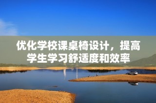 优化学校课桌椅设计，提高学生学习舒适度和效率