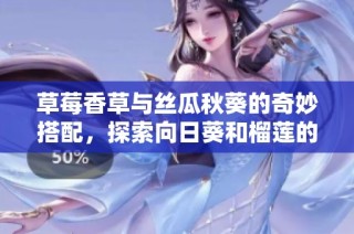 草莓香草与丝瓜秋葵的奇妙搭配，探索向日葵和榴莲的独特风味