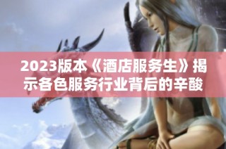 2023版本《酒店服务生》揭示各色服务行业背后的辛酸与温情