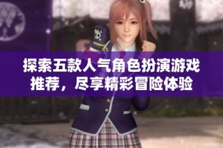 探索五款人气角色扮演游戏推荐，尽享精彩冒险体验