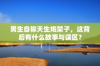 男生自称天生炮架子，这背后有什么故事与误区？