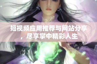 短视频应用推荐与网站分享，尽享掌中精彩人生