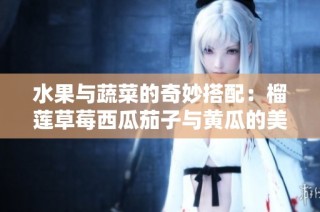 水果与蔬菜的奇妙搭配：榴莲草莓西瓜茄子与黄瓜的美味探索