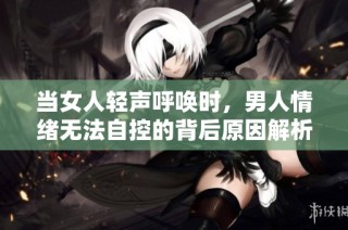 当女人轻声呼唤时，男人情绪无法自控的背后原因解析