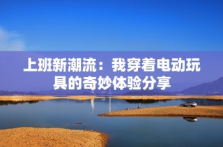 上班新潮流：我穿着电动玩具的奇妙体验分享
