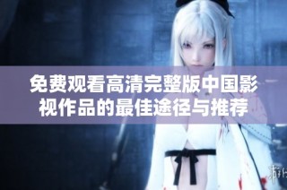 免费观看高清完整版中国影视作品的最佳途径与推荐