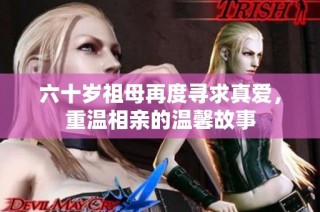 六十岁祖母再度寻求真爱，重温相亲的温馨故事
