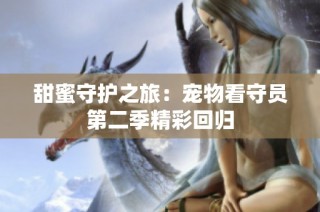 甜蜜守护之旅：宠物看守员第二季精彩回归
