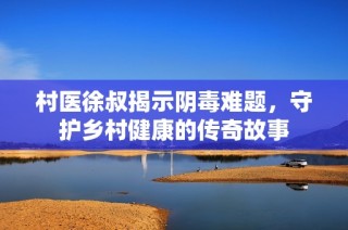村医徐叔揭示阴毒难题，守护乡村健康的传奇故事
