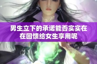 男生立下的承诺能否实实在在回馈给女生享用呢