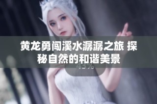 黄龙勇闯溪水潺潺之旅 探秘自然的和谐美景