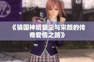 《镇国神婿楚尘与宋颜的传奇爱情之路》