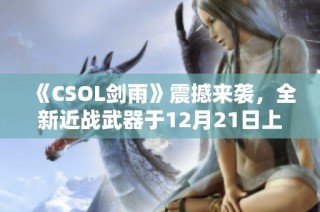 《CSOL剑雨》震撼来袭，全新近战武器于12月21日上线