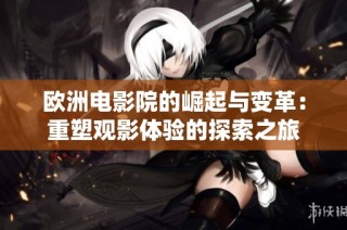 欧洲电影院的崛起与变革：重塑观影体验的探索之旅