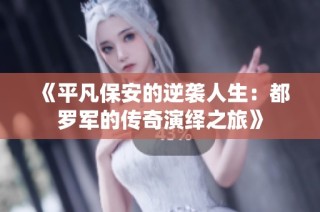 《平凡保安的逆袭人生：都罗军的传奇演绎之旅》