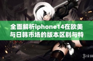 全面解析iphone14在欧美与日韩市场的版本区别与特点