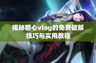 揭秘糖心vlog的免费破解技巧与实用教程