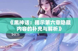 《黑神话：揭示第六章隐藏内容的补充与解析》