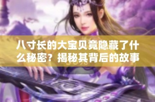 八寸长的大宝贝竟隐藏了什么秘密？揭秘其背后的故事