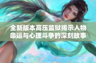 全新版本高压监狱揭示人物命运与心理斗争的深刻故事