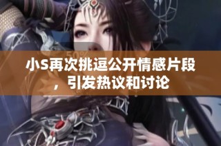 小S再次挑逗公开情感片段，引发热议和讨论