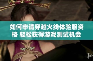 如何申请穿越火线体验服资格 轻松获得游戏测试机会