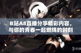 B站A8直播分享精彩内容，与你的青春一起燃烧的时刻