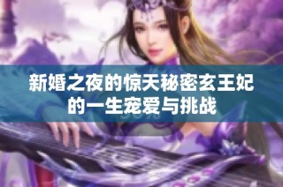 新婚之夜的惊天秘密玄王妃的一生宠爱与挑战